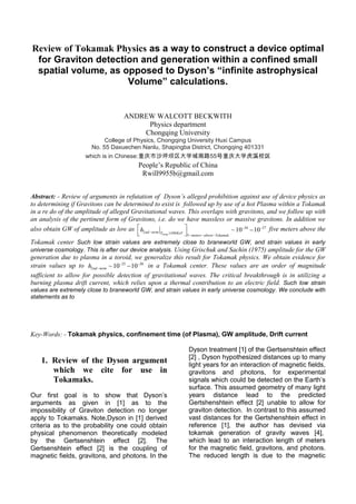 Review of Tokamak Physics as a way to construct a device optimal
for Graviton detection and generation within a confined small
spatial volume, as opposed to Dyson’s “infinite astrophysical
Volume” calculations.
ANDREW WALCOTT BECKWITH
Physics department
Chongqing University
College of Physics, Chongqing University Huxi Campus
No. 55 Daxuechen Nanlu, Shapingba District, Chongqing 401331
which is in Chinese:重庆市沙坪坝区大学城南路55号重庆大学虎溪校区
People’s Republic of China
Rwill9955b@gmail.com
Abstract: - Review of arguments in refutation of Dyson’s alleged prohibition against use of device physics as
to determining if Gravitons can be determined to exist is followed up by use of a hot Plasma within a Tokamak
in a re do of the amplitude of alleged Gravitational waves. This overlaps with gravitons, and we follow up with
an analysis of the pertinent form of Gravitons, i.e. do we have massless or massive gravitons. In addition we
also obtain GW of amplitude as low as 26 27
2 100
5
~10 10
Temp
nd term T KeV
meters above Tokamak
h  
 
  
  
 
five meters above the
Tokamak center Such low strain values are extremely close to braneworld GW, and strain values in early
universe cosmology. This is after our device analysis. Using Grischuk and Sachin (1975) amplitude for the GW
generation due to plasma in a toroid, we generalize this result for Tokamak physics. We obtain evidence for
strain values up to 25 26
2 ~10 10nd termh  
  in a Tokamak center. These values are an order of magnitude
sufficient to allow for possible detection of gravitational waves. The critical breakthrough is in utilizing a
burning plasma drift current, which relies upon a thermal contribution to an electric field. Such low strain
values are extremely close to braneworld GW, and strain values in early universe cosmology. We conclude with
statements as to
Key-Words: - Tokamak physics, confinement time (of Plasma), GW amplitude, Drift current
1. Review of the Dyson argument
which we cite for use in
Tokamaks.
Our first goal is to show that Dyson’s
arguments as given in [1] as to the
impossibility of Graviton detection no longer
apply to Tokamaks. Note,Dyson in [1] derived
criteria as to the probability one could obtain
physical phenomenon theoretically modeled
by the Gertsenshtein effect [2]. The
Gertsenshtein effect [2] is the coupling of
magnetic fields, gravitons, and photons. In the
Dyson treatment [1] of the Gertsenshtein effect
[2] , Dyson hypothesized distances up to many
light years for an interaction of magnetic fields,
gravitons and photons, for experimental
signals which could be detected on the Earth’s
surface. This assumed geometry of many light
years distance lead to the predicted
Gertshenshtein effect [2] unable to allow for
graviton detection. In contrast to this assumed
vast distances for the Gertshenshtein effect in
reference [1], the author has devised via
tokamak generation of gravity waves [4],
which lead to an interaction length of meters
for the magnetic field, gravitons, and photons.
The reduced length is due to the magnetic
 
