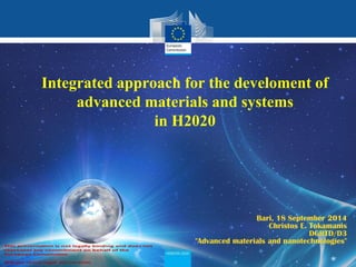 Policy 
Research and 
Innovation 
Integrated approach for the develoment of advanced materials and systems in H2020 
Bari, 18 September 2014 Christos E. Tokamanis DGRTD/D3 "Advanced materials and nanotechnologies"  
