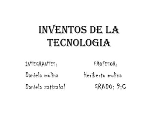 INVENTOS DE LA TECNOLOGIA INTEGRANTES:                    PROFESOR: Daniela molina           Heriberto molina Daniela zatizabal             GRADO: 9:C 