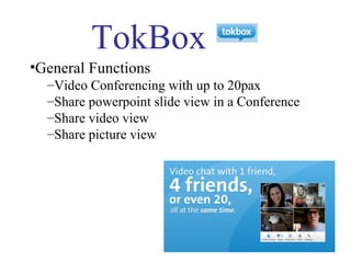 TokBox
•General Functions
  –Video Conferencing with up to 20pax
  –Share powerpoint slide view in a Conference
  –Share video view
  –Share picture view
 