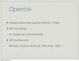 Opentok

                  Videoconferencia usando Webrtc y Flash

                  API de Cliente

                         Javascript, iOS (Android)

                  API de Servidor

                         Ruby, Python, NodeJS, PHP, Perl, .NET, ...



Monday, January 28, 13
 