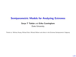 1/28
Semiparametric Models for Analyzing Extremes
Surya T Tokdar and Erika Cunningham
Duke University
Thanks to: Whitney Huang, Michael Stein, Michael Wehner and others in the Extremes Semiparametric Subgroup
 