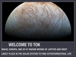 WELCOME TO TOK
IMAGE: EUROPA, ONE OF 67 KNOWN MOONS OF JUPITER AND MOST
LIKELY PLACE IN THE SOLAR SYSTEM TO FIND EXTRATERRESTRIAL LIFE
 