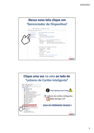 31/01/2015
3
Nessa nova tela clique em
‘Gerenciador de Dispositivo’
Clique uma vez na seta ao lado de
‘Leitores de Cartão Inteligente’
SIGA OS PRÓXIMOS PASSOS !
 