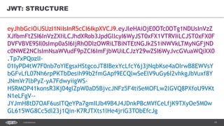 19CONFIDENTIAL
JWT: STRUCTURE
eyJhbGciOiJSUzI1NiIsInR5cCI6IkpXVCJ9.eyJleHAiOjE0OTc0OTg1NDUsInVzZ
XJfbmFtZSI6InVzZXIiLCJhdXRob3JpdGllcyI6WyJST0xFX1VTRVIiLCJST0xFX0F
DVFVBVE9SIl0sImp0aSI6IjRhODIzOWRiLTBiNTEtNGJkZS1iNWVkLTMyNGFjND
c0NWE2NCIsImNsaWVudF9pZCI6ImFjbWUiLCJzY29wZSI6WyJvcGVuaWQiXX0
.Tp7xPQozlI-
01IyPD4tW7F0nb7oYIEgsxHStgcoJT8IBexYcLfcY6j3jNqbKse4aOIrwB8EWVsY
bGFvLfL07Nh6rpPKTbDesih99b2fmGApf9ECQlwSeElV9uGy6I2vhkgJbVuxf8Y
JNmVr7lbPyZ-yA7FdwyiigWS-
HSRMOP41konsR3Kj04glZpW0aD5BjvcJNFz5F4tiSeMOFLw2lGVQ8PXfoU9VKt
N1eLFgV--
JYJmH8tD7OAF6usITQeYPa7gmIIJb49B4J4JDnkPBcMVfCeLfjK9TXyOe5M0w
GL615WG8Cc5dl23j1Qin-K7RJTXts1lHe4jriG3TObEfcJg
 