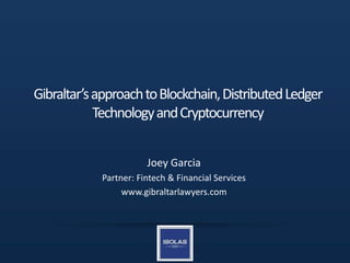 Gibraltar’sapproachtoBlockchain,DistributedLedger
TechnologyandCryptocurrency
Joey Garcia
Partner: Fintech & Financial Services
www.gibraltarlawyers.com
 