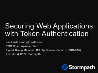 Securing Web Applications
with Token Authentication
Les Hazlewood @lhazlewood
PMC Chair, Apache Shiro
Expert Group Member, JEE Application Security (JSR-375)
Founder & CTO, Stormpath
 
