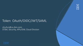 IBM Confidential
Token OAuth/OIDC/JWT/SAML
shiufun@us.ibm.com
STSM, Security, APIc/GW, Cloud Division
 