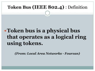 Token Bus (IEEE 802.4) : Definition




 Token bus is a physical bus
 that operates as a logical ring
 using tokens.
    (From: Local Area Networks - Fourzan)
 