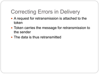 Correcting Errors in Delivery
 A request for retransmission is attached to the
token
 Token carries the message for retransmission to
the sender
 The data is thus retransmitted
 