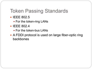 Token Passing Standards
 IEEE 802.5
 For the token-ring LANs
 IEEE 802.4
 For the token-bus LANs
 A FDDI protocol is used on large fiber-optic ring
backbones
 