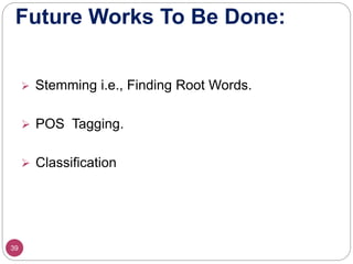 Future Works To Be Done:
39
 Stemming i.e., Finding Root Words.
 POS Tagging.
 Classification
 