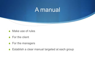 A manualMake use of rulesFor the clientFor the managersEstablish a clear manual targeted at each group