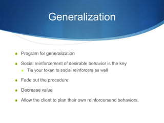 GeneralizationProgram for generalizationSocial reinforcement of desirable behavior is the keyTie your token to social reinforcers as wellFade out the procedureDecrease valueAllow the client to plan their own reinforcersand behaviors.