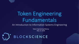 Token Engineering
Fundamentals
An Introduction to Information Systems Engineering
Token Engineering Meetup
May 13, 2018
 