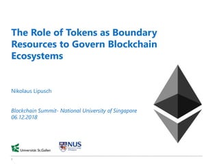 1
The Role of Tokens as Boundary
Resources to Govern Blockchain
Ecosystems
Nikolaus Lipusch
Blockchain Summit- National University of Singapore
06.12.2018
 