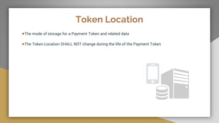 Token Location
●The mode of storage for a Payment Token and related data
●The Token Location SHALL NOT change during the life of the Payment Token
 