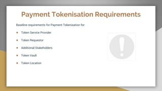 Payment Tokenisation Requirements
Baseline requirements for Payment Tokenisation for:
● Token Service Provider
● Token Requestor
● Additional Stakeholders
● Token Vault
● Token Location
 