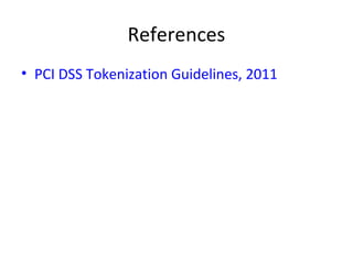 How Tokenization is currently Used 
in the corporate market? 
• Use tokenization to replace sensitive data such as 
CC# with random numbers (3rd method of 
tokenization mentioned earlier) 
• Keep the sensitive data encrypted in a database 
• Since tokens preserve the length and format, 
changes to applications is minimal 
• The sensitive data is exposed only when it is 
necessary; otherwise, apps work with the tokens 
 