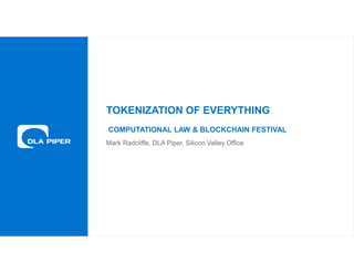 www.dlapiper.com 0March 16, 2018
TOKENIZATION OF EVERYTHING
COMPUTATIONAL LAW & BLOCKCHAIN FESTIVAL
Mark Radcliffe, DLA Piper, Silicon Valley Office
 