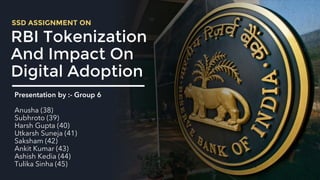 RBI Tokenization
And Impact On
Digital Adoption
Presentation by :- Group 6
Anusha (38)
Subhroto (39)
Harsh Gupta (40)
Utkarsh Suneja (41)
Saksham (42)
Ankit Kumar (43)
Ashish Kedia (44)
Tulika Sinha (45)
SSD ASSIGNMENT ON
 