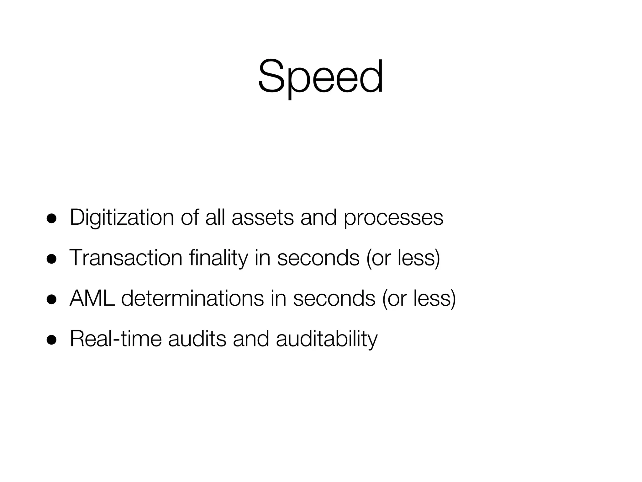 ● Digitization of all assets and processes
● Transaction finality in seconds (or less)
● AML determinations in seconds (or less)
● Real-time audits and auditability
Speed
 