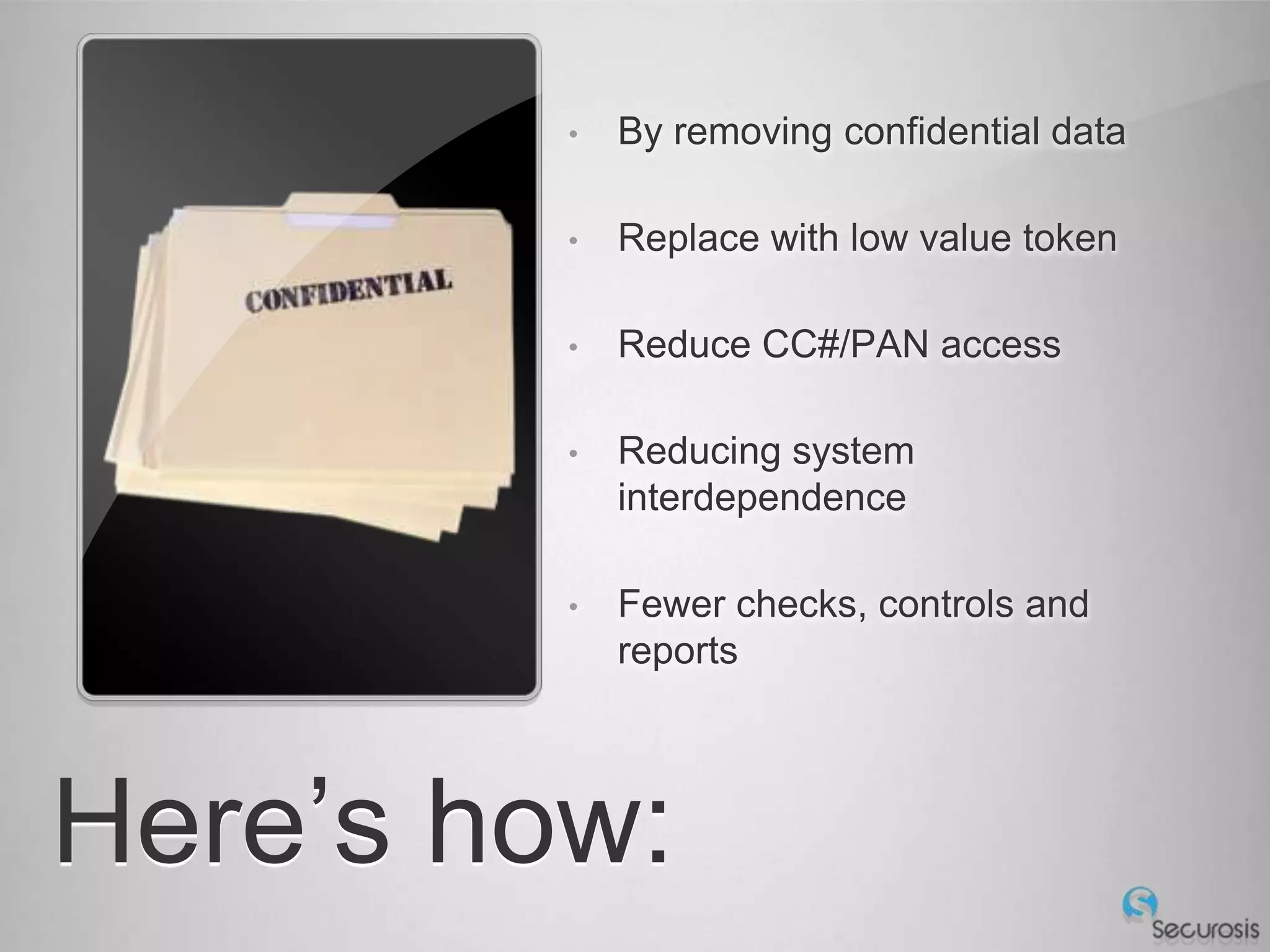 •   By removing confidential data

         •   Replace with low value token

         •   Reduce CC#/PAN access

         •   Reducing system
             interdependence

         •   Fewer checks, controls and
             reports




Here’s how:
 