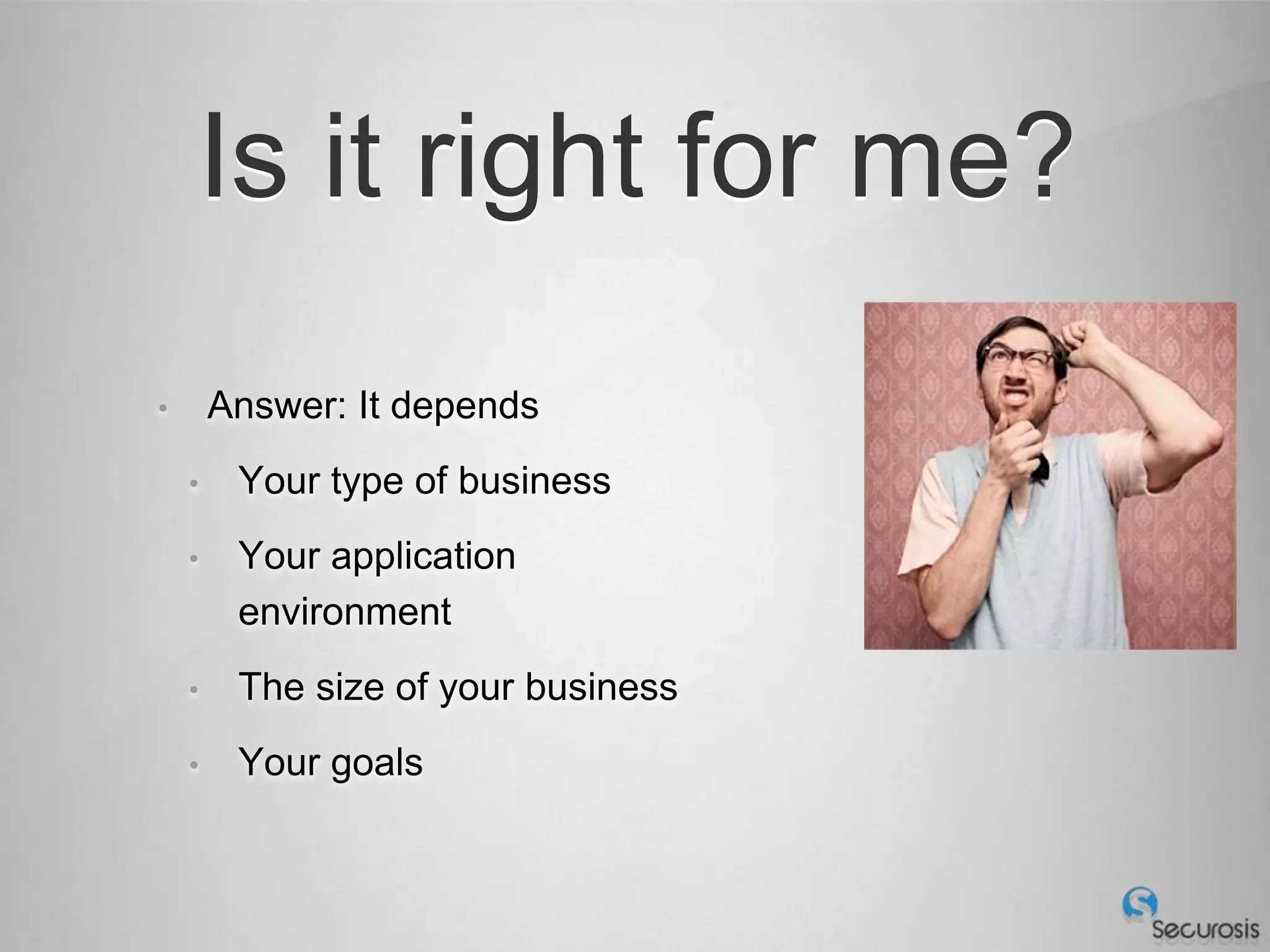 Is it right for me?
•       Answer: It depends
    •    Your type of business
    •    Your application
         environment
    •    The size of your business
    •    Your goals
 