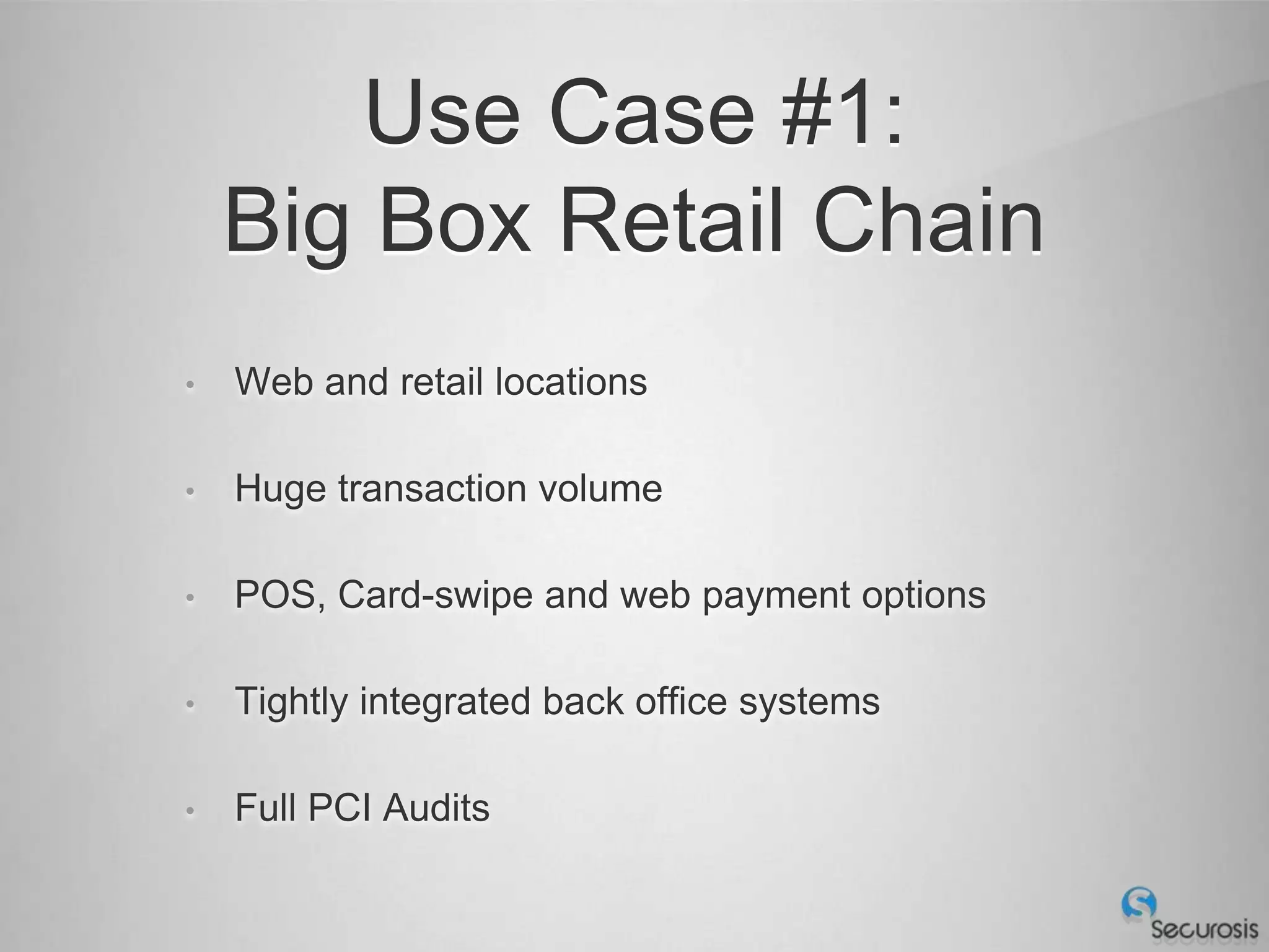 Use Case #1:
    Big Box Retail Chain
•   Web and retail locations

•   Huge transaction volume

•   POS, Card-swipe and web payment options

•   Tightly integrated back office systems

•   Full PCI Audits
 