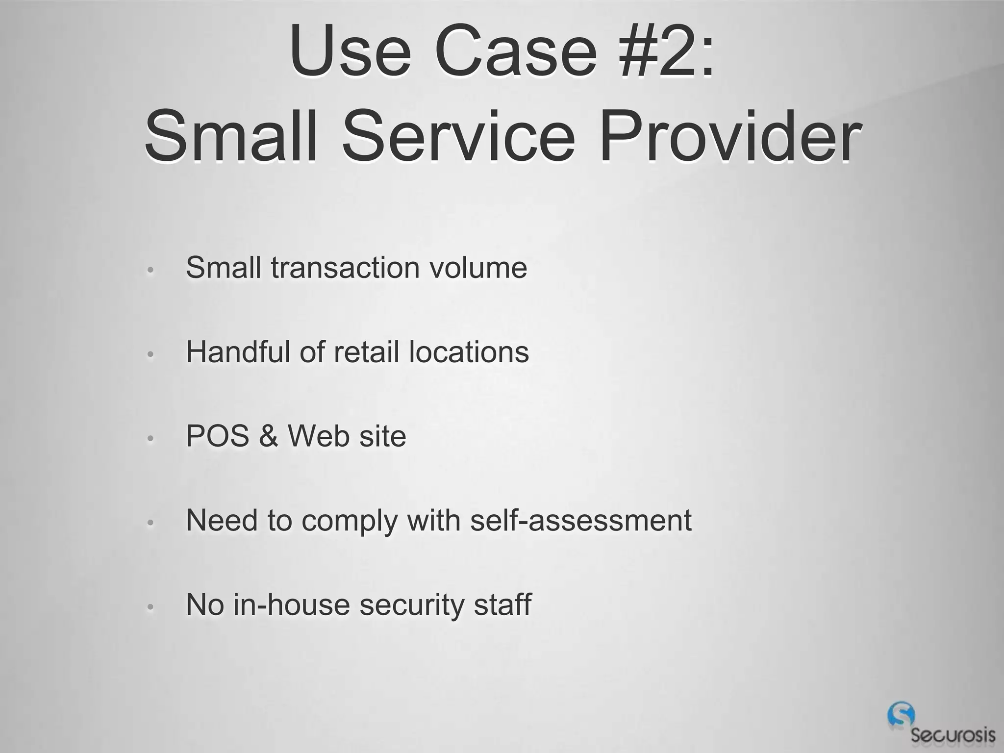 Use Case #2:
Small Service Provider
•   Small transaction volume

•   Handful of retail locations

•   POS & Web site

•   Need to comply with self-assessment

•   No in-house security staff
 