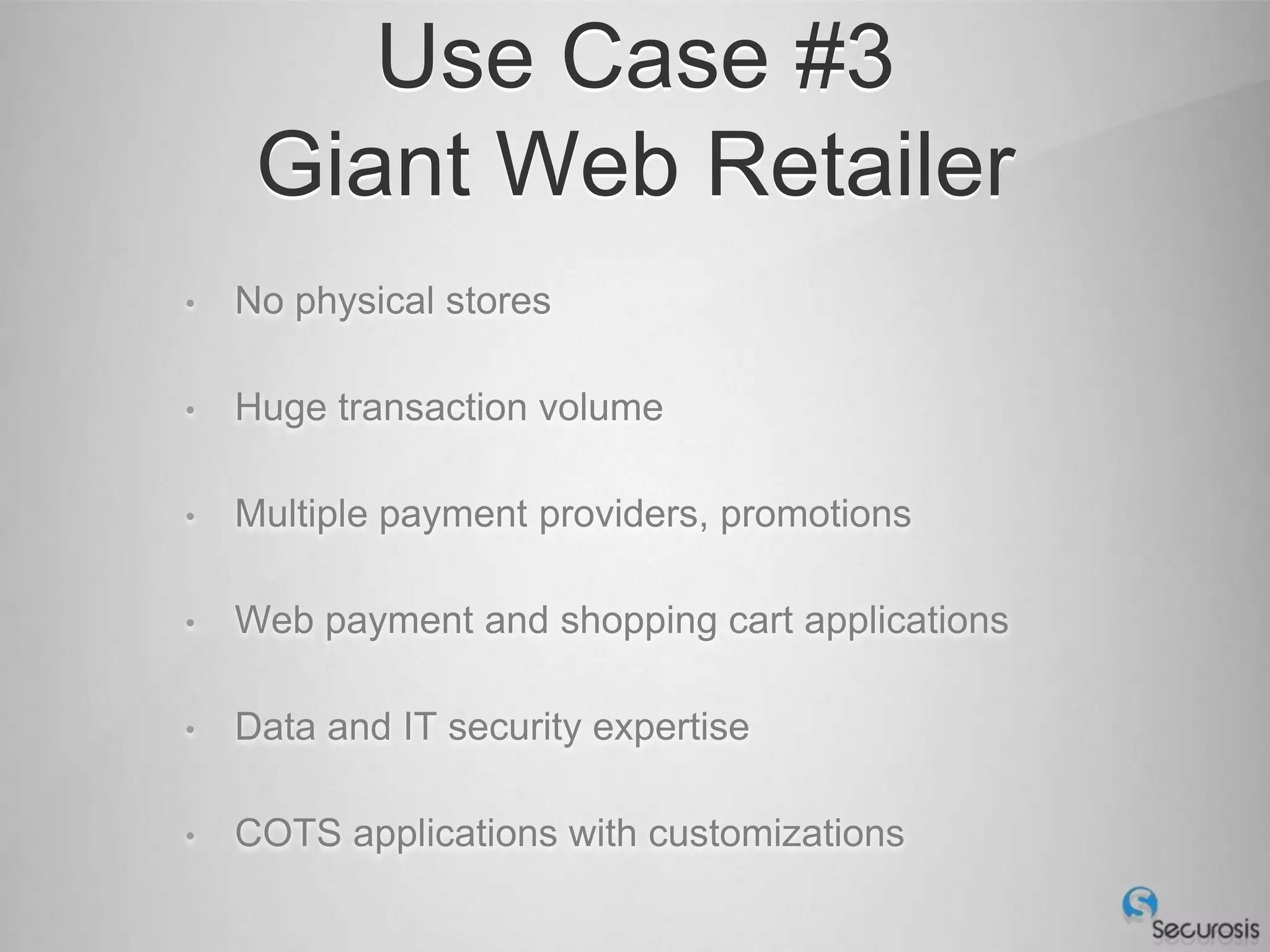 Use Case #3
     Giant Web Retailer
•   No physical stores

•   Huge transaction volume

•   Multiple payment providers, promotions

•   Web payment and shopping cart applications

•   Data and IT security expertise

•   COTS applications with customizations
 