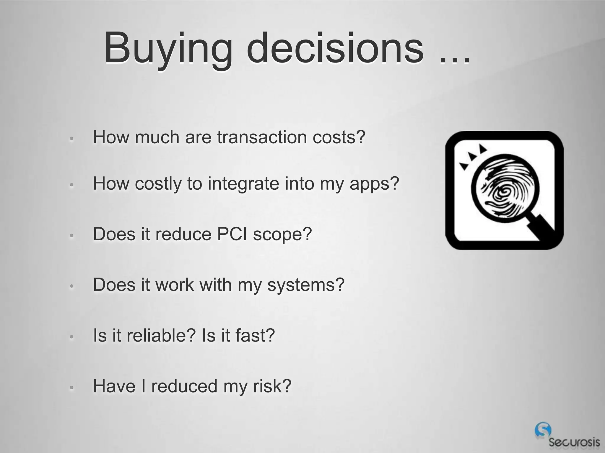 Buying decisions ...
•   How much are transaction costs?

•   How costly to integrate into my apps?

•   Does it reduce PCI scope?

•   Does it work with my systems?

•   Is it reliable? Is it fast?

•   Have I reduced my risk?
 