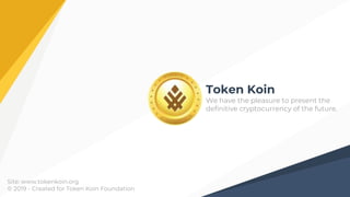 Token Koin
We have the pleasure to present the
definitive cryptocurrency of the future.
Site: www.tokenkoin.org
© 2019 - Created for Token Koin Foundation
 