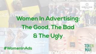 Women In Advertising:
The Good, The Bad
& The Ugly
#WomenInAds
 