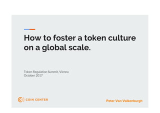 How to foster a token culture
on a global scale.
Token Regulation Summit, Vienna
October 2017
Peter Van Valkenburgh
 