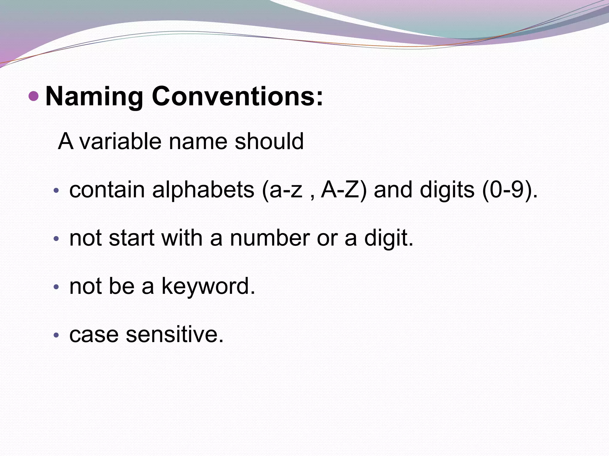  Naming Conventions:
A variable name should
• contain alphabets (a-z , A-Z) and digits (0-9).
• not start with a number or a digit.
• not be a keyword.
• case sensitive.
 