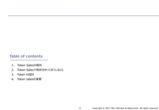 Copyright © 2017 Mori Hamada & Matsumoto All rights reserved.‐ 3‐
Table of contents
1. Token Salesの現状
2. Token Salesで現状分かってきていること
3. Token の設計
4. Token Salesの実務
 