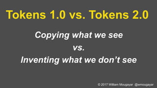 Tokens 1.0 vs. Tokens 2.0
Copying what we see
vs.
Inventing what we don’t see
© 2017 William Mougayar @wmougayar
 