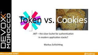 #DevoxxMA	
  #JWT	
   @madmas	
  
Token  vs.  Cookies  

JWT	
  –	
  the	
  silver	
  bullet	
  for	
  authen4ca4on	
  	
  
in	
  modern	
  applica4on	
  stacks?	
  
	
  
Markus	
  Schlich4ng	
  
 