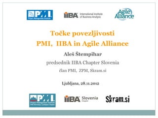 Točke povezljivosti
PMI, IIBA in Agile Alliance
Ljubljana, 28.11.2012
Aleš Štempihar
predsednik IIBA Chapter Slovenia
član PMI, ZPM, Skram.si
 
