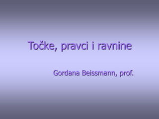 Točke, pravci i ravnine
Gordana Beissmann, prof.
 