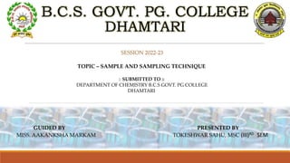 B.C.S. GOVT. PG. COLLEGE
DHAMTARI
:: SUBMITTED TO ::
DEPARTMENT OF CHEMISTRY B.C.S GOVT. PG COLLEGE
DHAMTARI
TOPIC – SAMPLE AND SAMPLING TECHNIQUE
GUIDED BY PRESENTED BY
MISS. AAKANKSHA MARKAM TOKESHWAR SAHU, MSC (III)RD SEM
 
