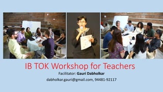 IB TOK Workshop for Teachers
Facilitator: Gauri Dabholkar
dabholkar.gauri@gmail.com, 94481-92117
 