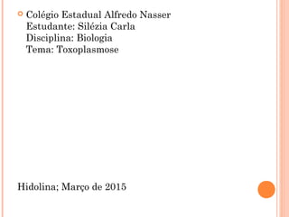  Colégio Estadual Alfredo Nasser
Estudante: Silézia Carla
Disciplina: Biologia
Tema: Toxoplasmose
Hidolina; Março de 2015
 