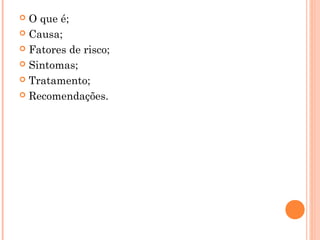  O que é;
 Causa;
 Fatores de risco;
 Sintomas;
 Tratamento;
 Recomendações.
 