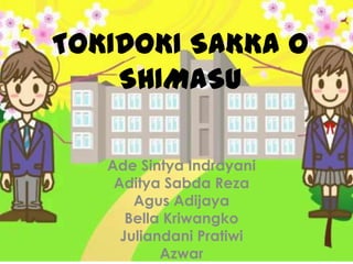 TOKIDOKI SAKKA O
SHIMASU
Ade Sintya Indrayani
Aditya Sabda Reza
Agus Adijaya
Bella Kriwangko
Juliandani Pratiwi
Azwar

 