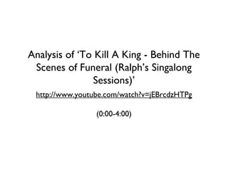 Analysis of ‘To Kill A King - Behind The
Scenes of Funeral (Ralph’s Singalong
Sessions)’
http://www.youtube.com/watch?v=jEBrcdzHTPg
(0:00-4:00)
 