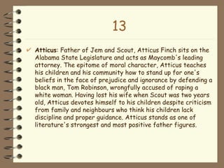 13 <ul><li>Atticus : Father of Jem and Scout, Atticus Finch sits on the Alabama State Legislature and acts as Maycomb's le...