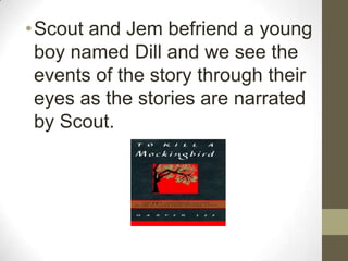 • Scout and Jem befriend a young
  boy named Dill and we see the
  events of the story through their
  eyes as the stories are narrated
  by Scout.
 