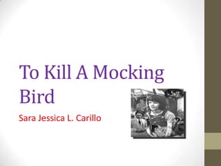 To Kill A Mocking
Bird
Sara Jessica L. Carillo
 